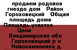 продаем родовое гнездо-дом › Район ­ Гороховецкий › Общая площадь дома ­ 78 › Площадь участка ­ 2 500 › Цена ­ 2 000 000 - Владимирская обл., Гороховецкий р-н, Новосеменовка д. Недвижимость » Дома, коттеджи, дачи продажа   